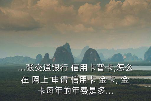 ...张交通银行 信用卡普卡,怎么在 网上 申请 信用卡 金卡, 金卡每年的年费是多...