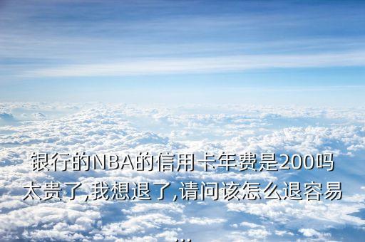 银行的NBA的信用卡年费是200吗太贵了,我想退了,请问该怎么退容易...