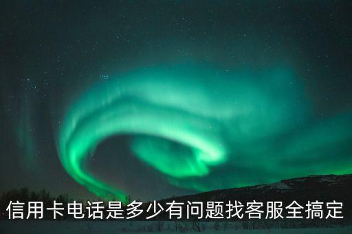 信用卡电话是多少有问题找客服全搞定