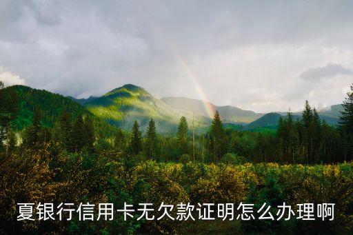 夏银行信用卡无欠款证明怎么办理啊
