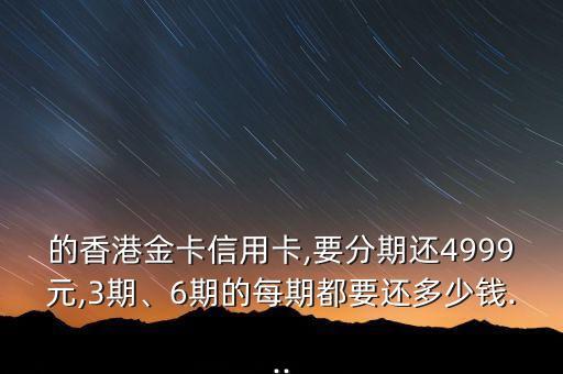 的香港金卡信用卡,要分期还4999元,3期、6期的每期都要还多少钱...