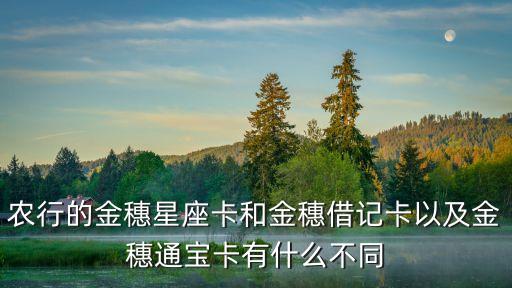农行的金穗星座卡和金穗借记卡以及金穗通宝卡有什么不同