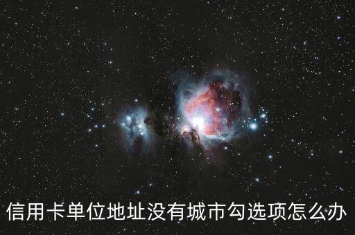 信用卡单位地址没有城市勾选项怎么办