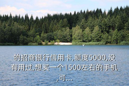 的招商银行信用卡,额度5000,没有用过,想买一个1500左右的手机,可...