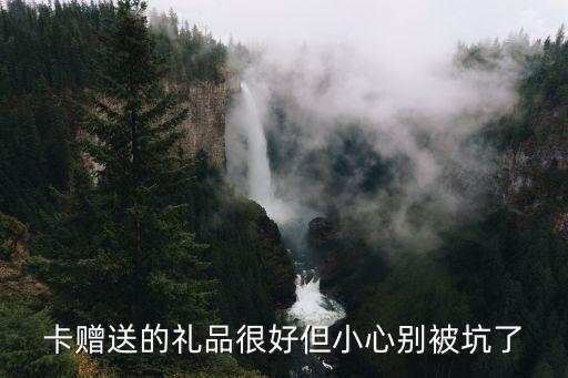 卡赠送的礼品很好但小心别被坑了