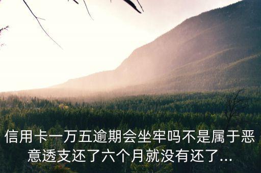 信用卡一万五逾期会坐牢吗不是属于恶意透支还了六个月就没有还了...