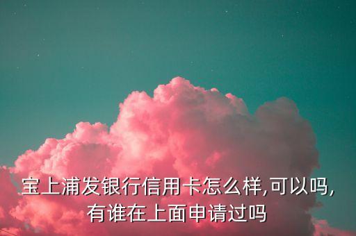 宝上浦发银行信用卡怎么样,可以吗,有谁在上面申请过吗