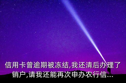信用卡曾逾期被冻结,我还清后办理了销户,请我还能再次申办农行信...