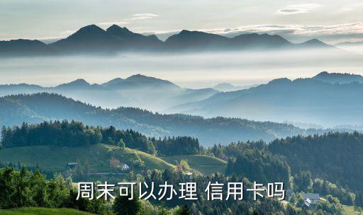 周末可以办理 信用卡吗