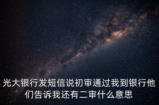 光大银行发短信说初审通过我到银行他们告诉我还有二审什么意思