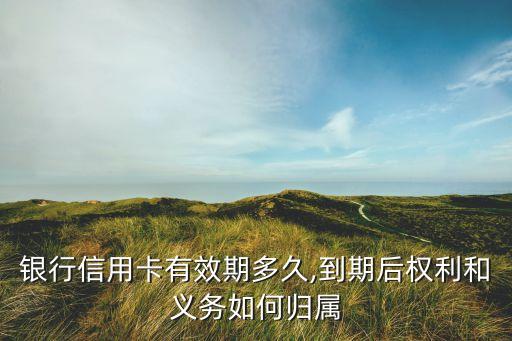 银行信用卡有效期多久,到期后权利和义务如何归属