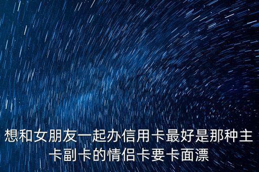 想和女朋友一起办信用卡最好是那种主卡副卡的情侣卡要卡面漂