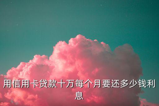 用信用卡贷款十万每个月要还多少钱利息