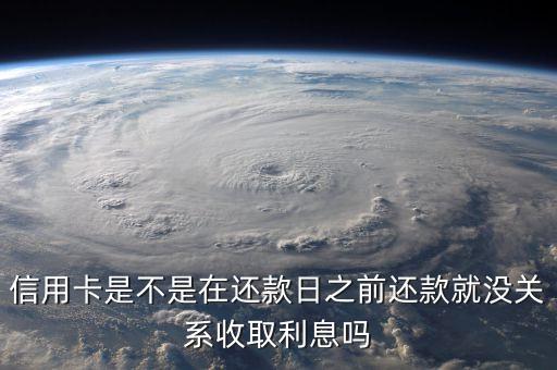 信用卡是不是在还款日之前还款就没关系收取利息吗