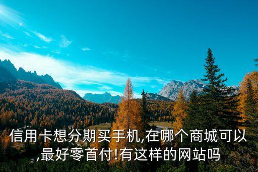 信用卡想分期买手机,在哪个商城可以,最好零首付!有这样的网站吗
