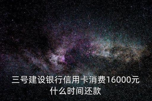 三号建设银行信用卡消费16000元什么时间还款