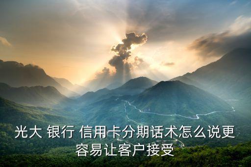 光大 银行 信用卡分期话术怎么说更容易让客户接受