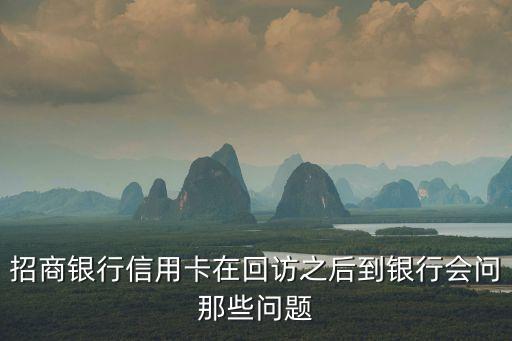 招商银行信用卡在回访之后到银行会问那些问题