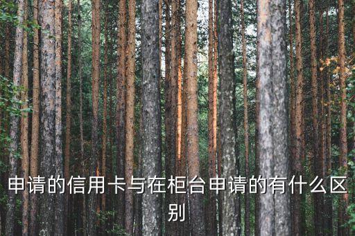 申请的信用卡与在柜台申请的有什么区别