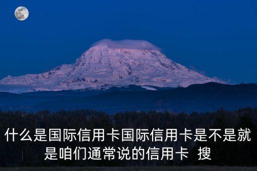 什么是国际信用卡国际信用卡是不是就是咱们通常说的信用卡  搜