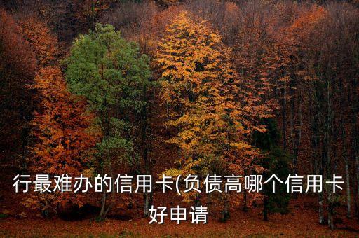 行最难办的信用卡(负债高哪个信用卡好申请