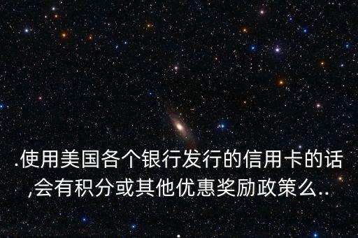 .使用美国各个银行发行的信用卡的话,会有积分或其他优惠奖励政策么...