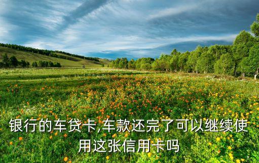 银行的车贷卡,车款还完了可以继续使用这张信用卡吗