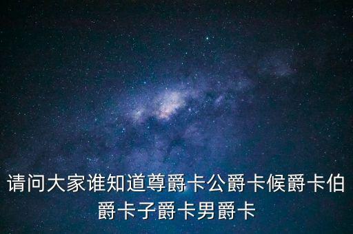 请问大家谁知道尊爵卡公爵卡候爵卡伯爵卡子爵卡男爵卡