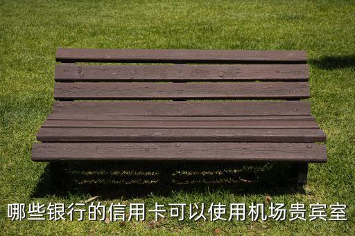 哪些银行的信用卡可以使用机场贵宾室