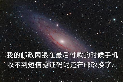 .我的邮政网银在最后付款的时候手机收不到短信验证码呢还在邮政换了...