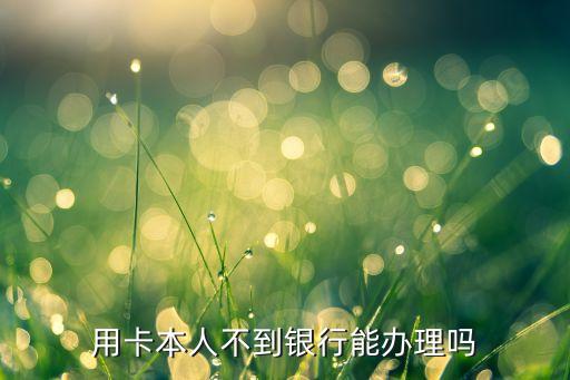 用卡本人不到银行能办理吗