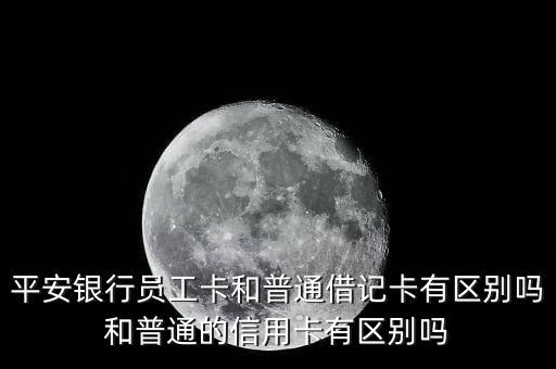 平安银行员工卡和普通借记卡有区别吗和普通的信用卡有区别吗