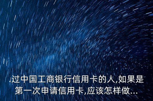 .过中国工商银行信用卡的人,如果是第一次申请信用卡,应该怎样做...