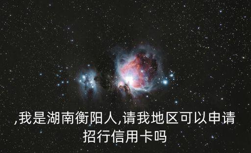 ,我是湖南衡阳人,请我地区可以申请招行信用卡吗