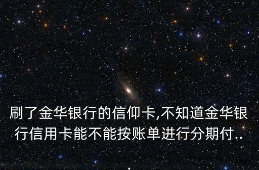 刷了金华银行的信仰卡,不知道金华银行信用卡能不能按账单进行分期付...