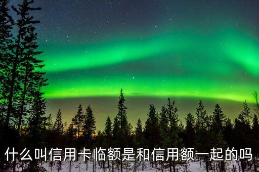 什么叫信用卡临额是和信用额一起的吗