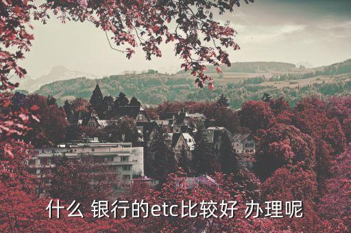 什么 银行的etc比较好 办理呢