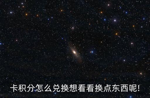 卡积分怎么兑换想看看换点东西呢!