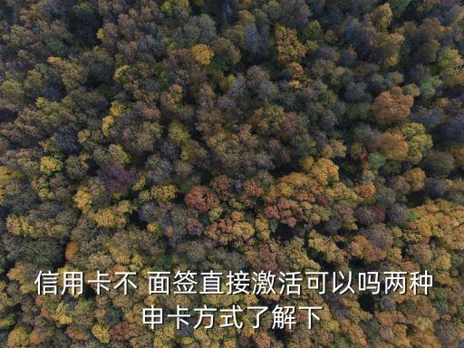  信用卡不 面签直接激活可以吗两种申卡方式了解下
