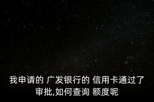 我申请的 广发银行的 信用卡通过了审批,如何查询 额度呢