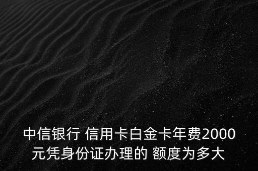 中信银行 信用卡白金卡年费2000元凭身份证办理的 额度为多大