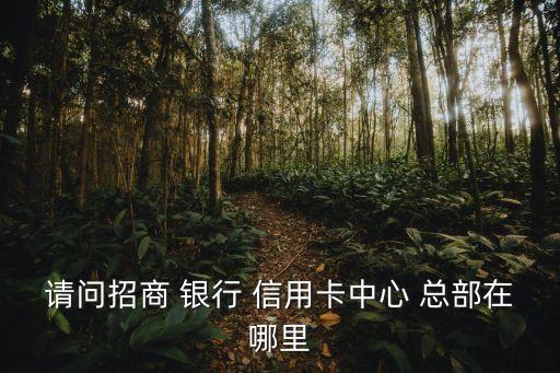 请问招商 银行 信用卡中心 总部在哪里