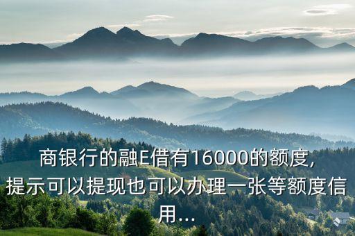 商银行的融E借有16000的额度,提示可以提现也可以办理一张等额度信用...