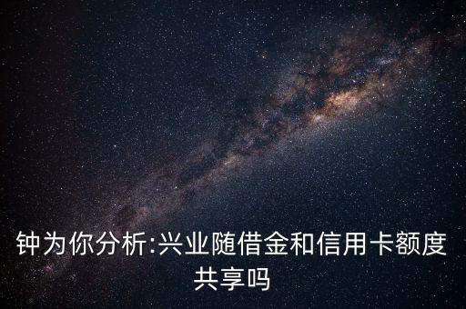 钟为你分析:兴业随借金和信用卡额度共享吗