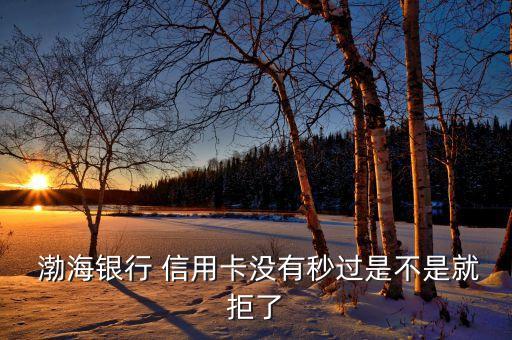  渤海银行 信用卡没有秒过是不是就拒了