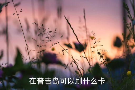 去普吉带什么信用卡，在普吉岛可以刷什么卡