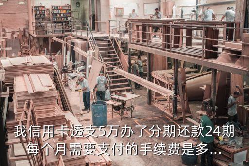 我信用卡透支5万办了分期还款24期每个月需要支付的手续费是多...