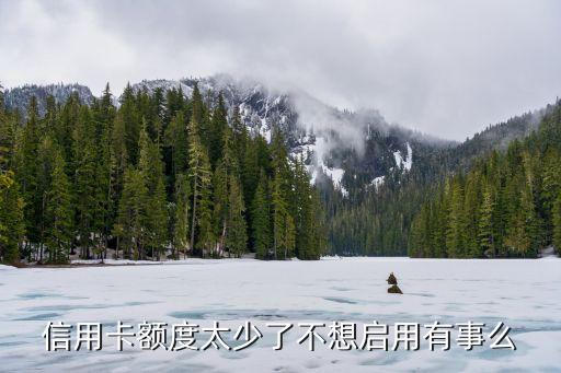 信用卡额度太少了不想启用有事么