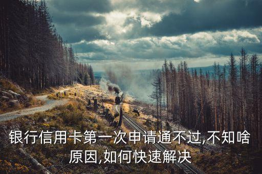 银行信用卡第一次申请通不过,不知啥原因,如何快速解决