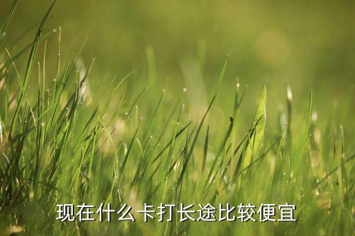现在什么卡打长途比较便宜